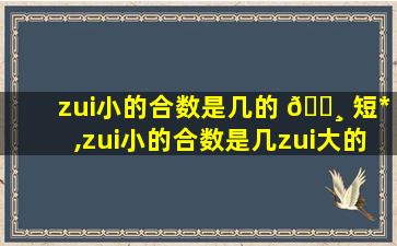 zui
小的合数是几的 🕸 短*
,zui
小的合数是几zui
大的合数是 🌷 几
